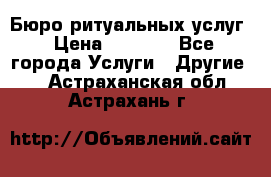 Бюро ритуальных услуг › Цена ­ 3 000 - Все города Услуги » Другие   . Астраханская обл.,Астрахань г.